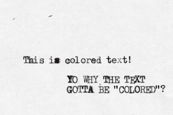 This is colored text YO WHY THE TEXT GOTTA BE "COLORED"?