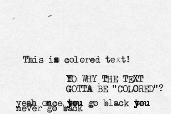This is colored text YO WHY THE TEXT GOTTA BE "COLORED" yeah once tou y you go black tou y y you never go bac