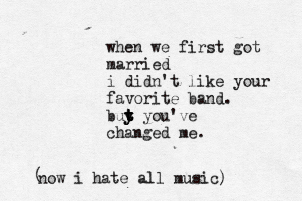 when we first got married i didn't like your favorite band. buy t t t t t t y you've changed me now i hate all music) (