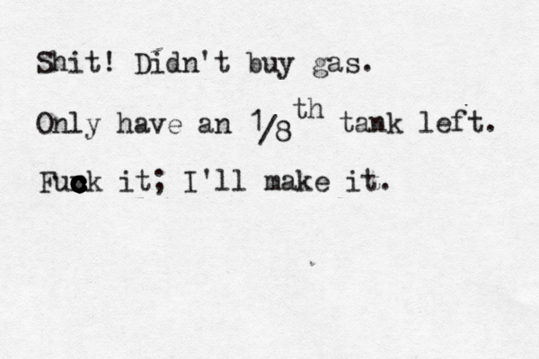 Shit! Didn't buy gas. Only have an 1 /8 th tank left. Fun c c c c c c c ck it; I'll make it