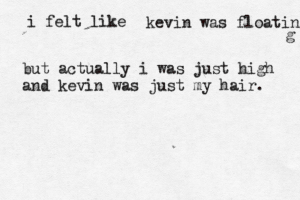 i felt like kevin was floating but actually i was just high and kevin was just my hair.