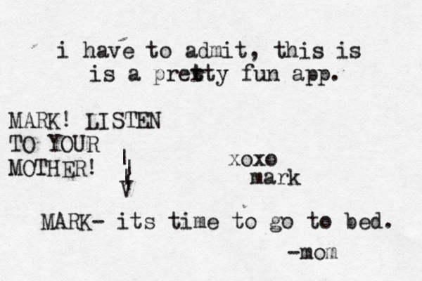 i have to admit, this is is a prert t t y fun app . xoxo ma MARK- its time to go to bed. -m MARK! LISTEN TO YOUR MOTHER! | | | | V