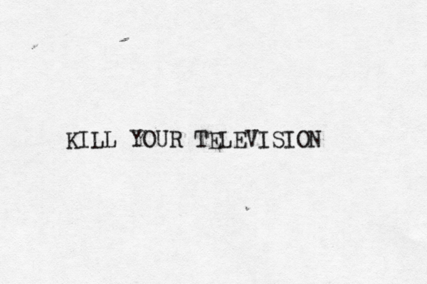 KILL YOUR TELEVISIO