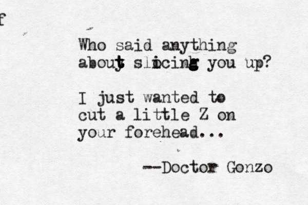 f Who said anything abouy t t t t t slocinh i i g g g you up? I just wanted to cut a little Z on your forehead... --Doctor Gonzo