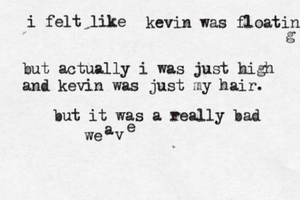i felt like kevin was floating but actually i was just high and kevin was just my hair but it was a really bad we a v 