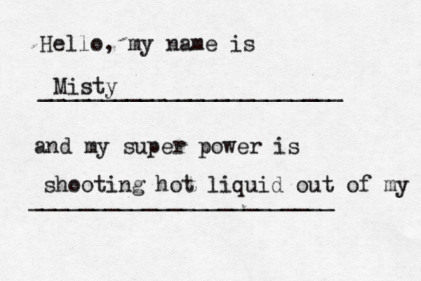 Hello, my name is ________________________ and my super power is _______________________ Misty shooting hot liquid out of my