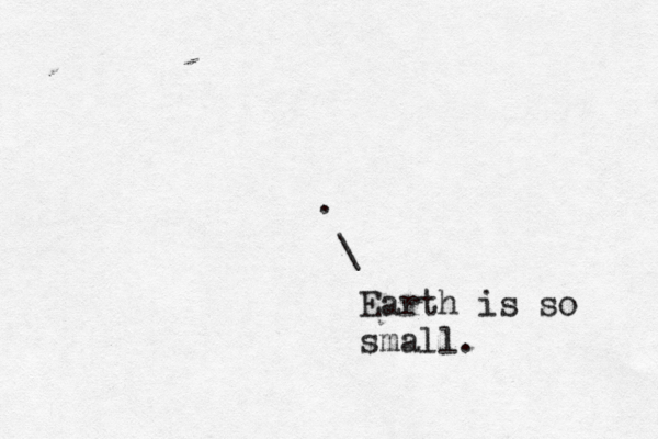 . \ Earth is so small.