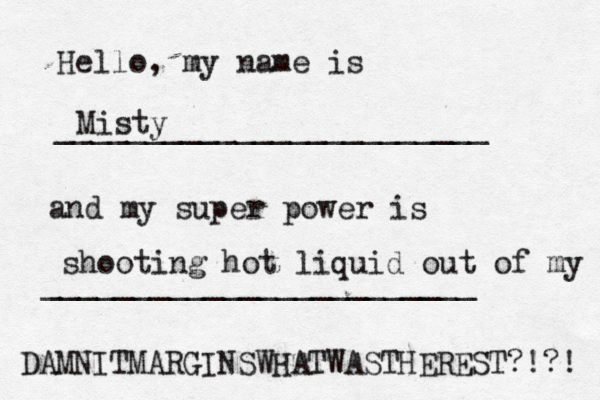 Hello, my name is ________________________ and my super power is _______________________ Misty shooting hot liquid out of m DAMNITMARGINSWHATWASTHEREST?!?!