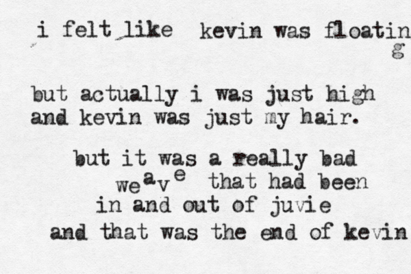 i felt like kevin was floating but actually i was just high and kevin was just my hair but it was a really bad we a v that had been in and out of juv and that was the end of kevin