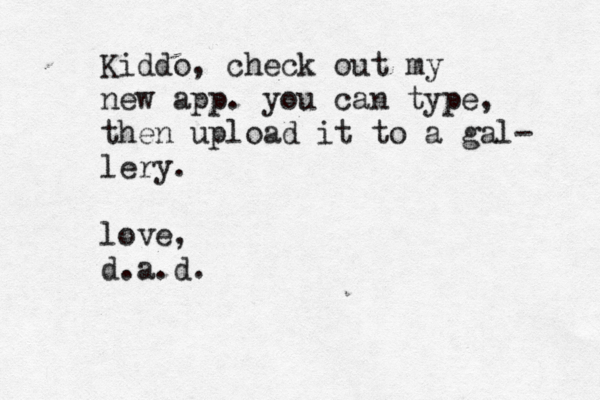 Kiddo, c heck out my new app. you can type, then upload it to a gal- lery. love, d.a.d.