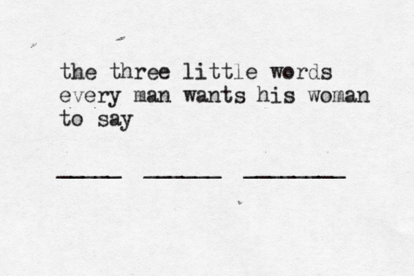 the three little words every man wants his woman to say _____ ______ ________