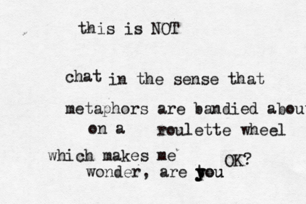 this is NOT chat roulette OK in the sense that metaphors are bandied about on a wheel which makes me wonder, are tou y y you