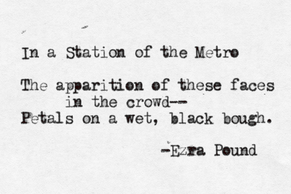 In a Station of the Metro The apparition of these faces in the crowd-- Petals on a wet, black bough. -Ezra Pound