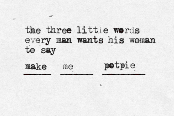 the three little words every man wants his woman to say _____ ______ _______ make me potpie