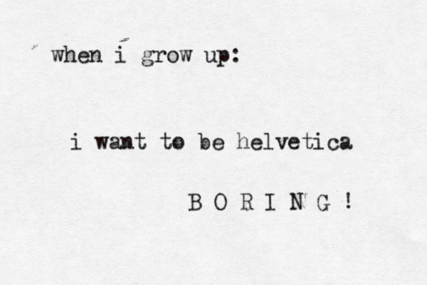 when i grow up: i want to be helvetic B O R I N G 