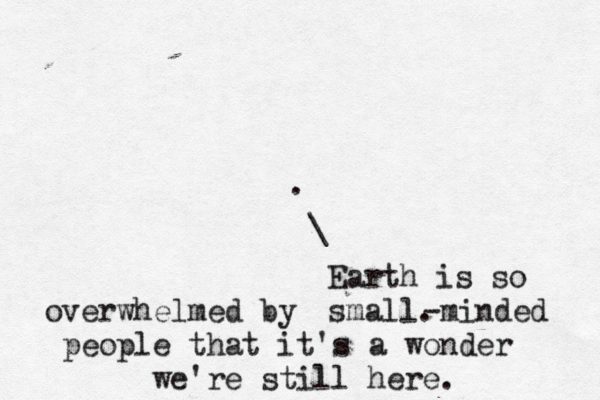 . \ Earth is so small overwhelmed by -minded people that it's a wonder we're still here 