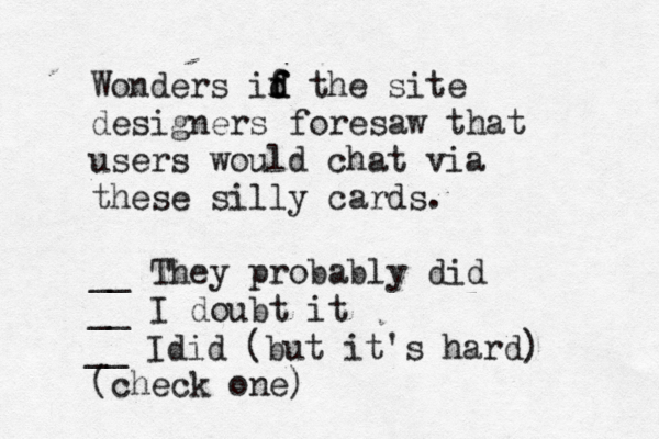 Wonders id f f f d the site designers foresaw that users would chat via these silly cards. __ They probably did __ I doubt it (check on __ Idid (but it's hard)