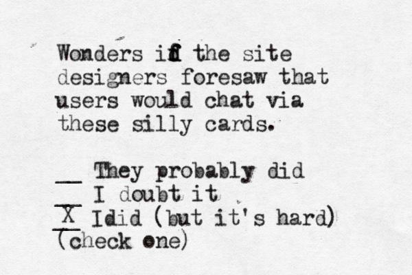 Wonders id f f f d the site designers foresaw that users would chat via these silly cards. __ They probably did __ I doubt it (check on __ Idid (but it's hard) 