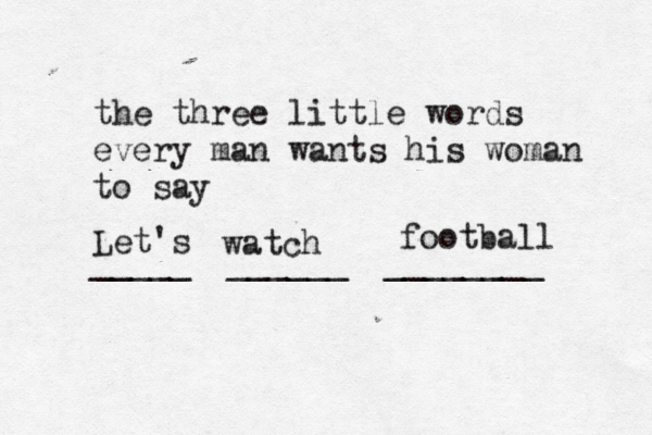 the three little words every man wants his woman to say _____ ______ _______ Let's watch football