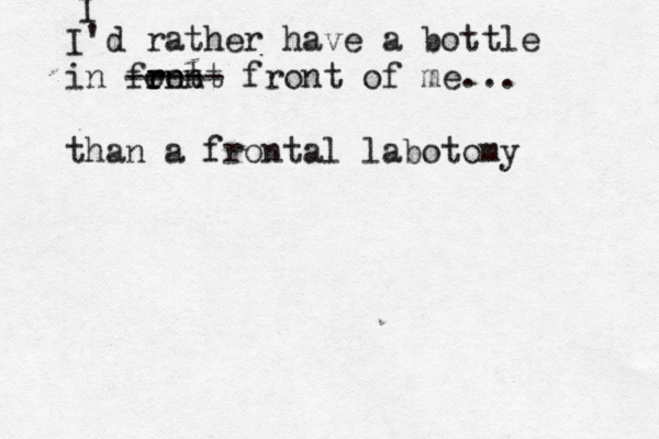 I I'd rather have a bottle in font r r ront ----- front of me... than a frontal labotom