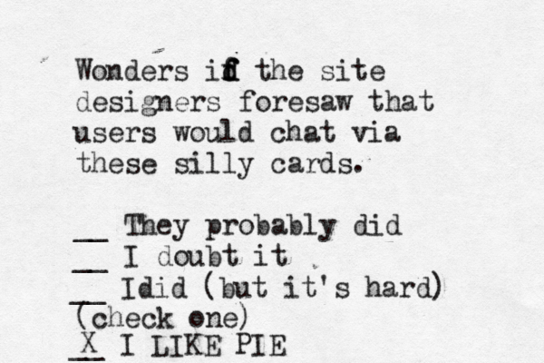 Wonders id f f f d the site designers foresaw that users would chat via these silly cards. __ They probably did __ I doubt it (check on __ Idid (but it's hard __ I LIKE PIE 