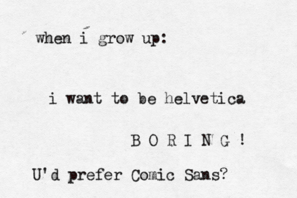 when i grow up: i want to be helvetic B O R I N G U'd prefer Comic Sans?