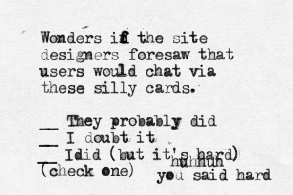 Wonders id f f f d the site designers foresaw that users would chat via these silly cards. __ They probably did __ I doubt it (check on __ Idid (but it's hard huhhuh you said hard