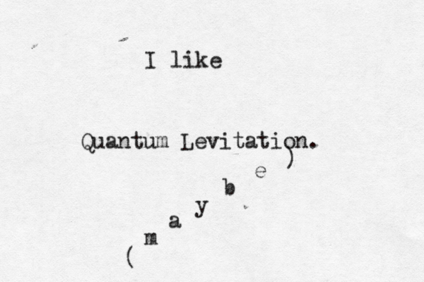 I like Quantum Levitatio ( m a y b e )