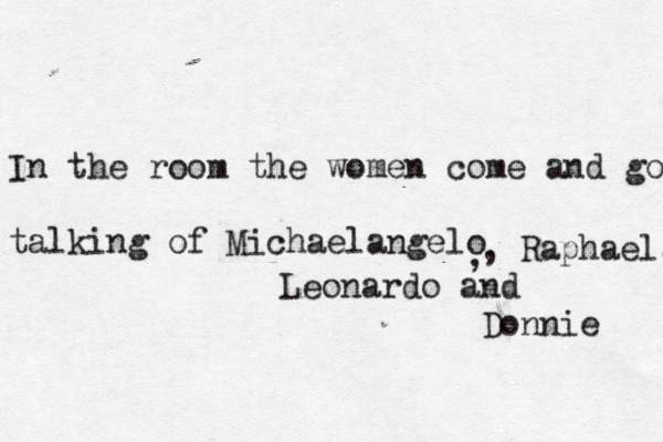 In the room the women come and go talking of Michaelangel , , Raphael, Leonardo and Donnie