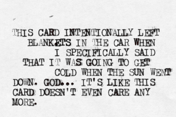 THIS CARD INTENTIONALLY LEFT BLAN E ETS TS IN THE CAR WHEN I SPECIFICALLY SAID THAT IT WAS GOING TO GET COLD WHEN THE SUN WENT DOWN. GOD... IT'S LIKE THIS CARD DOESN'T EVEN CARE ANY MORE