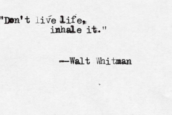 "Don't live life, inhale it ." --Walt Whitma