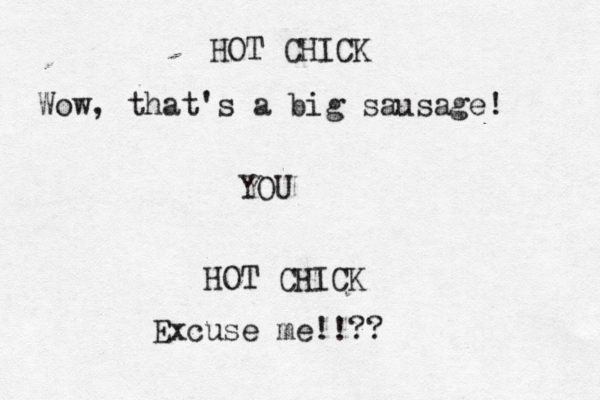 HOT CHICK Wow, that's a big sausage! YOU HOT CHICK Excuse me!!??