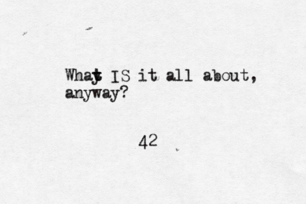 Whay t t IS it all about, anyway? 42