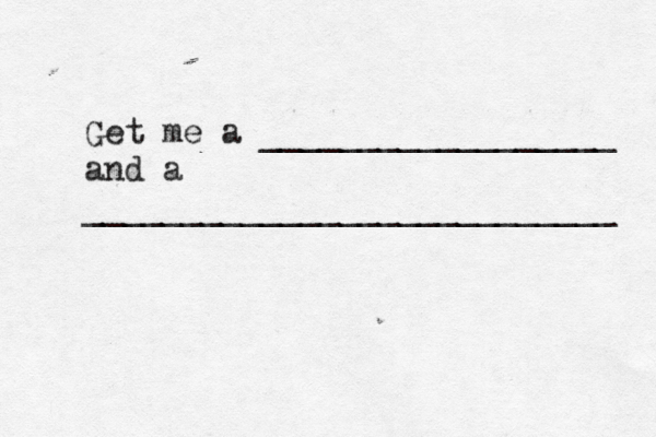 Get me a __________________ and a ___________________________