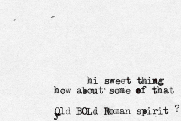 hi sweet thing how about some of that Old BOLd Roman spirit y ? -