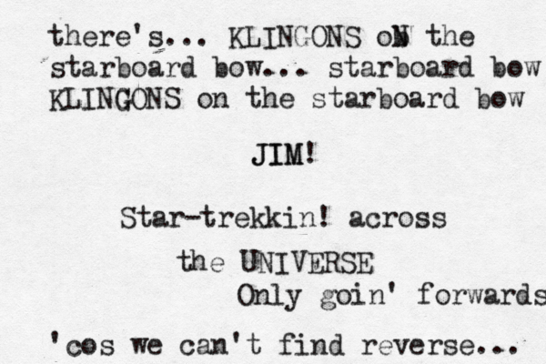 there's... KLINGONS ob N the starboard bow... starboard bow KLING GONS on the starboard bow JIM JIM! Star-trekkin! across the UNIVERSE Only goin' forwards 'cos we can't find reverse...