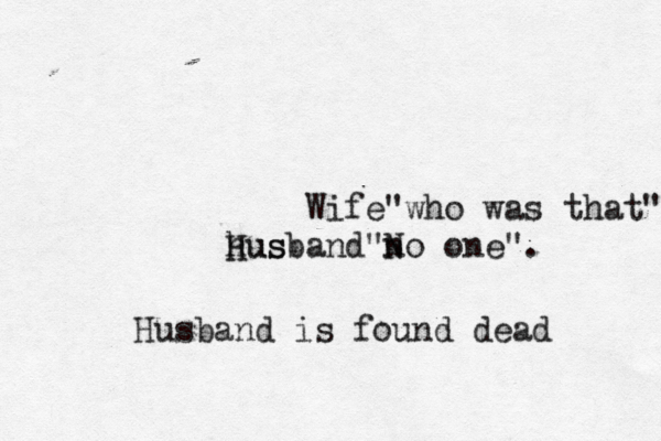 Wife"who was that"? hus Husband"n No one". Husband is found dead