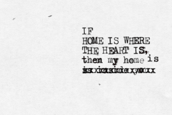IF HOME IS WHERE THE HEART IS, then my home s is in side you xxxxxxxxxxxxxx is