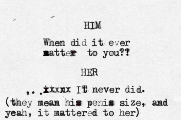 HIM When did it ever m a matter to you! ? ?! HER i t n xxxxx IT t never did. . , (they mean his penis size, and yeah, it mattered to her)