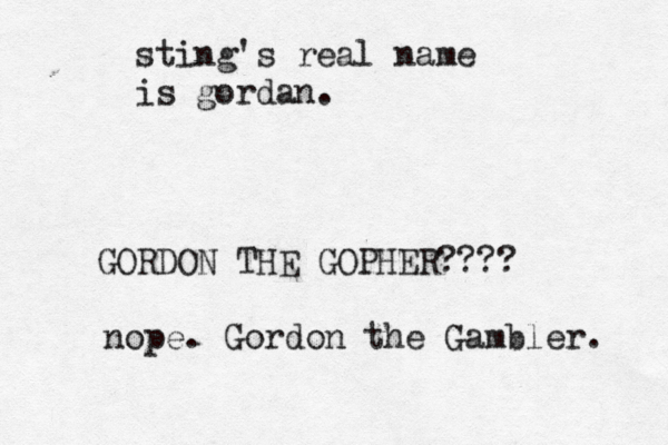 sting's real name is gorda n GORDON THE GOPHER?? nope. Gordon the Gambler.