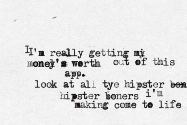 'm really getting mi y onel money's worth I I out of this app. look at all tye hipster boner -- hipster boners i'm making come to life