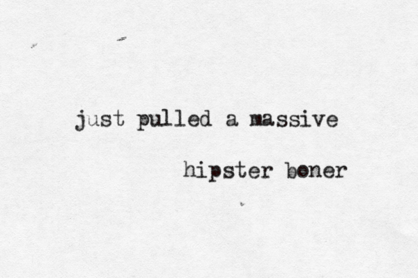 just pulled a massive hipster boner