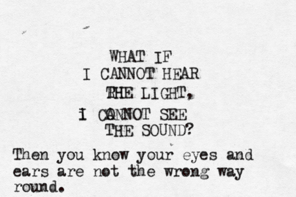 WHAT IF I CANNOT HEAR RH THE LIGHT, i I CO ANNOT SEE THE SOUND Then you know your eyes and ears are not the wrong way round