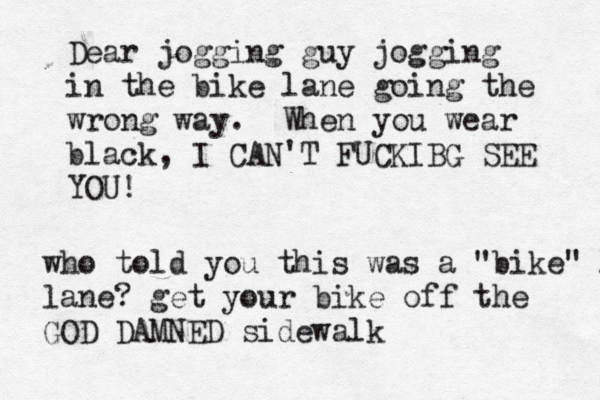 Dear jogging guy jogging in the bike lane going the wrong way. When you wear black, I CAN'T FUCKIBG SEE YO who told you this was a "bike" l lane? get your bike off the GOD DAMNED sidewalk