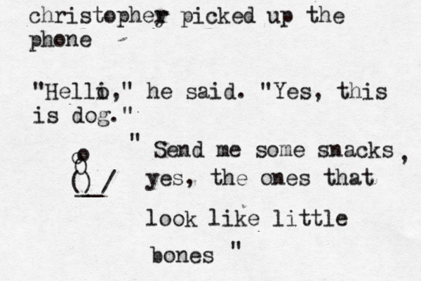 christophey r r picked up the pho "Helli, o " he said. "Yes, this is dog." ^ O o o () __ Send me some snacks , yes, the ones that look like little bones " "