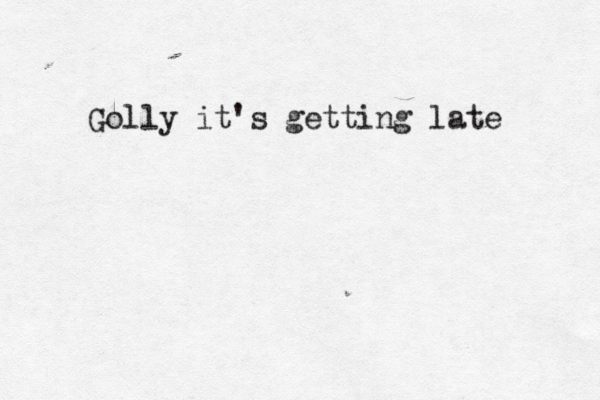 Golly it's getting late