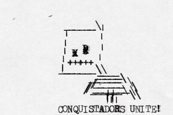 h X X x D x X C X +++++ _______\\ | | | | | | | | | ______\ ______\ _____ ____ ______ ______\ _______ \ \ \ \ \ || || || || / / / / / CONQUISTADORS UNITE!