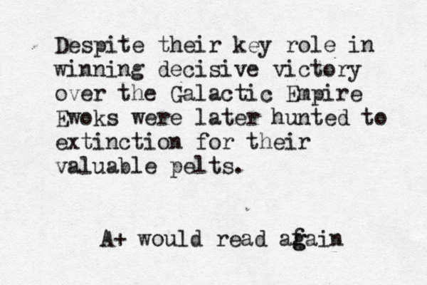 Despite their key role in winning decisive victory over the Galactic Empire Ewoks were later hunted to extinction for their valuable pelt A+ would read af g gain