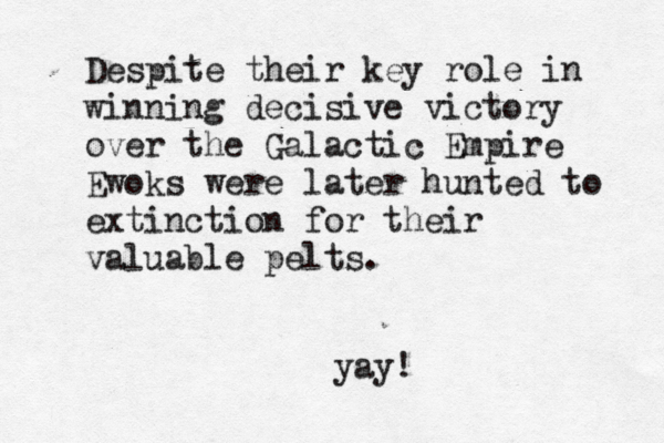 Despite their key role in winning decisive victory over the Galactic Empire Ewoks were later hunted to extinction for their valuable pelt yay!