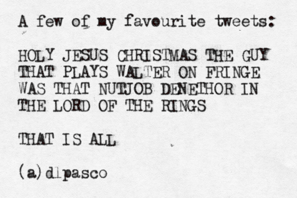 A few of my favourite tweets: HOLY JESUS CHRISTMAS THE GUY THAT PLAYS WALTER ON FRINGE WAS THAT NUTJOB DENETHOR IN THE LORD OF THE RINGS THAT IS ALL (@ a)dlpasco